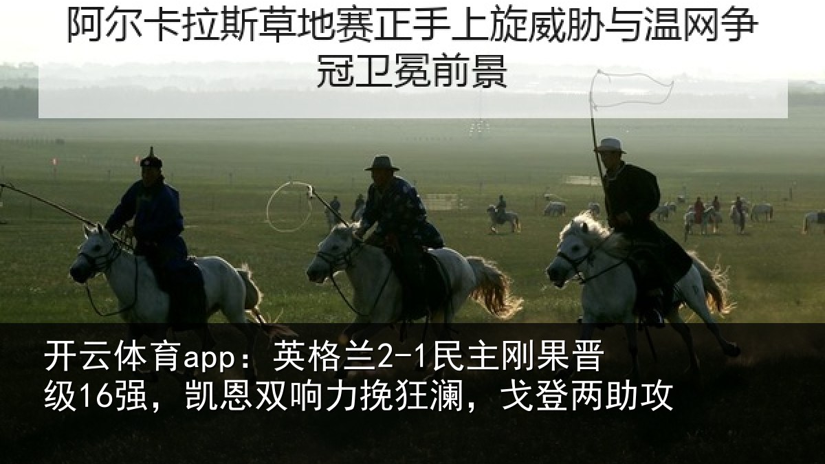 开云体育app:英格兰2-1民主刚果晋级16强,凯恩双响力挽狂澜,戈登两助攻