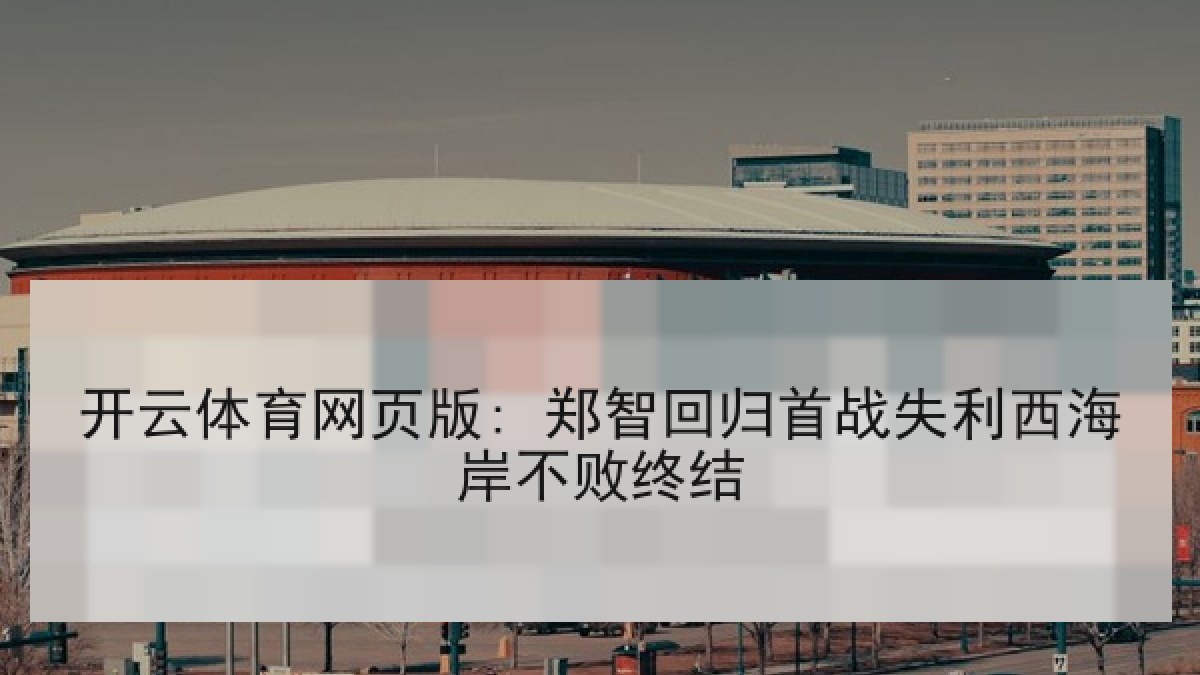 开云体育网页版: 郑智回归首战失利西海岸不败终结 开云体育网页版: 郑智回归首战失利西海岸不败终结