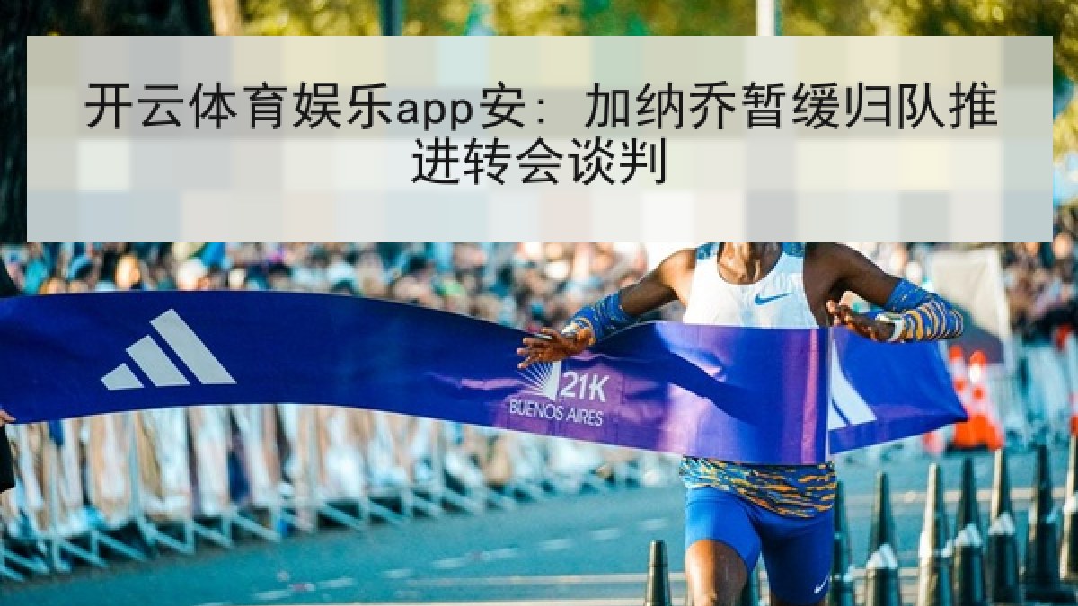 开云体育娱乐app安: 加纳乔暂缓归队推进转会谈判 开云体育娱乐app安: 加纳乔暂缓归队推进转会谈判