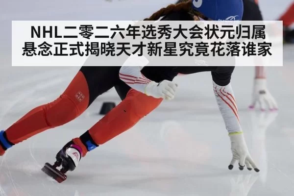 NHL二零二六年选秀大会状元归属悬念正式揭晓天才新星究竟花落谁家