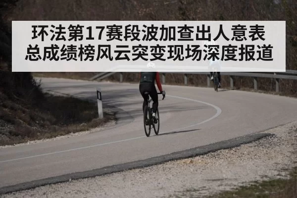 环法第17赛段波加查出人意表 总成绩榜风云突变现场深度报道