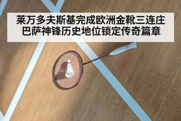 莱万多夫斯基完成欧洲金靴三连庄 巴萨神锋历史地位锁定传奇篇章