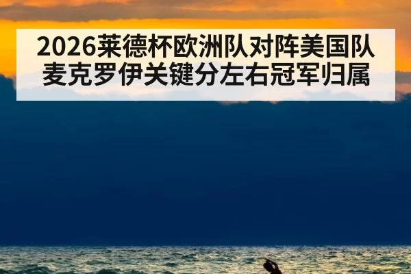 2026莱德杯欧洲队对阵美国队 麦克罗伊关键分左右冠军归属