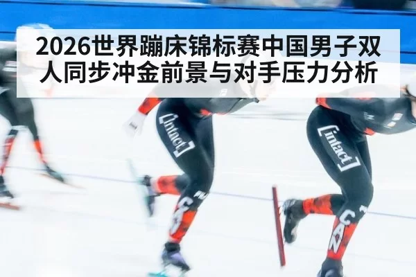 2026世界蹦床锦标赛中国男子双人同步冲金前景与对手压力分析