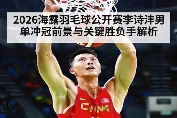 2026海露羽毛球公开赛李诗沣男单冲冠前景与关键胜负手解析